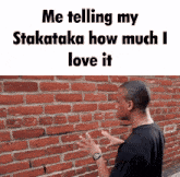 a man standing in front of a brick wall with the words " me telling my stakataka how much i love it "