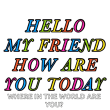 a poster that says hello my friend how are you today where in the world are you ?