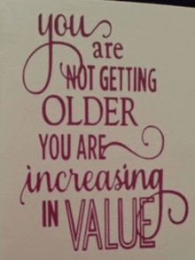 a greeting card that says `` you are not getting older you are increasing in value ''