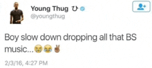 a tweet from young thug says that boy slow down dropping all that bs music