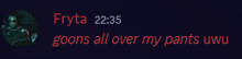 fryta 22:35 goons all over my pants uwu is written in red
