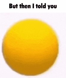 a yellow ball with the words `` but then i told you '' written above it .