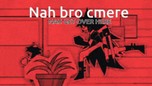 nah bro cmere nah get over here is written in white on a red background