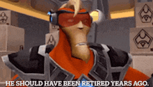 a cartoon character says he should have been retired years ago .