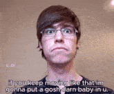 a man with glasses says if you keep moving like that i 'm gonna put a gosh darn baby in u