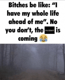 a meme that says bitches be like i have my whole life ahead of me no you don 't the incident is coming .