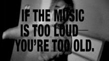 a black and white poster that says if the music is too loud you are too old