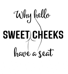 why hello sweet cheeks have a seat is written in black on a white background