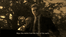 a man in a suit and tie is smoking a cigarette and saying wipe this meme from the face of the earth