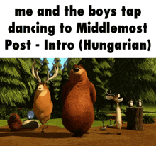 a cartoon of bears and deer with the caption me and the boys tap dancing to middlemost post intro ( hungarian