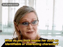 a woman wearing glasses is talking to someone and asking them what do you think makes her such an identifiable or interesting character ?