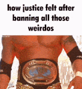 a shirtless wrestler with a wrestling belt that says ' justice felt after banning all those weirdos '