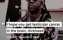 i hope you get testicular cancer in the brain , dickhead 2 chainz beautiful pain .