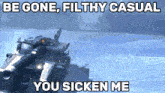 a picture of a tank with the words be gone filthy casual you sicken me
