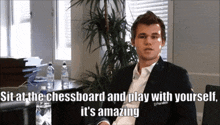 a man in a suit says sit at the chessboard and play with yourself it is amazing