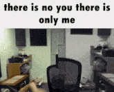 a picture of a messy room with the words there is no you there is only me