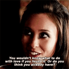 a woman is smiling and saying you would n't know what to do with love if you found it or do you think you already have