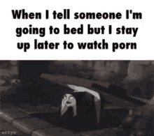 when i tell someone i 'm going to bed but i stay up late to watch porn