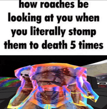 a meme about how roaches be looking at you when you literally stomp them to death five times