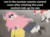 a meme that says me in the nuclear reactor control room after sticking the used control rod up my ass