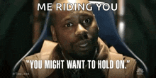 a man is sitting in a chair and saying `` me riding you you might want to hold on '' .