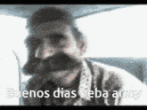 a man with a mustache says buenos dias beba army in a car
