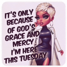 it is only because of god 's grace and mercy i 'm here this tuesday .