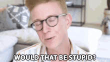 a man wearing glasses says " would that be stupid " in a living room