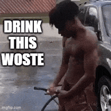 a shirtless man is washing a car with a hose and the words drink this woste above him
