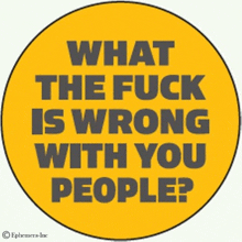 a yellow circle that says what the fuck is wrong with you people on it