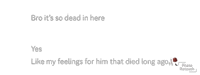 a white background with the words bro it 's so dead in here yes like my feelings for him that died long ago