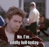 a man says " no i 'm ... oddly full today "
