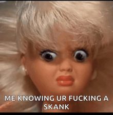 a picture of a doll with a caption that says me knowing ur fucking a skank