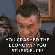 a man says you crashed the economy ? you stupid fuck