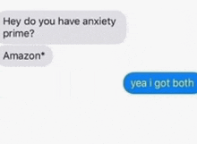 a text message between two people that says `` hey do you have anxiety prime ? amazon yea i got both '' .