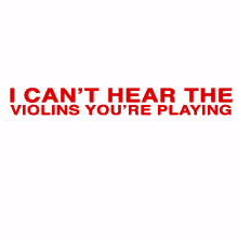 i cant hear the violins youre playing i cant hear it soundless silent make it loud