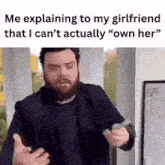 a man with a beard is explaining to his girlfriend that he does not own her .