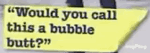 a yellow sign that says " would you call this a bubble butt "