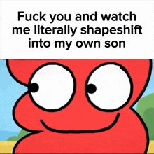 a picture of a red cartoon character with the words " fuck you and watch me literally shapeshift into my own son "