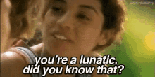 Youre A Lunatic Did You Know GIF