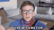 a man with glasses and a scarf says you 're with me for