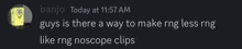 banjo today at 11:57 am says guys is there a way to make rng less rng like rng nosope clips