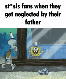 a cartoon of spongebob and squidward with the caption " st * sis fans when they get neglected by their father