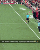 bro is not contributing anything to the corner of the field