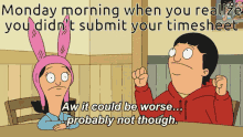 bob 's burgers says monday morning when you realize you didn 't submit your timesheet aw it could be worse