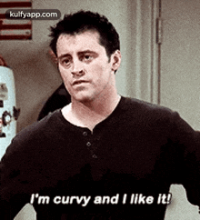 a man is saying `` i 'm curvy and i like it '' .