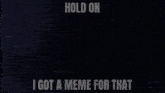 a meme that says hold on i got meme for that