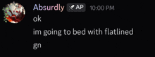 a screenshot of a message that says ' absurdly ap 10:00 pm ok im going to bed with flatlined gn ' on it