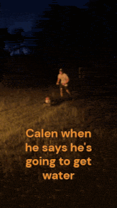 calen when he says he 's going to get water is shown