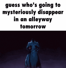 a meme that says guess who 's going to mysteriously disappear in an alleyway tomorrow
